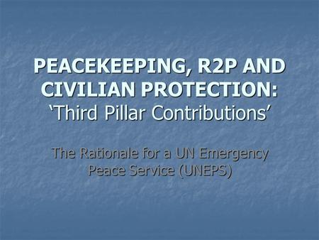 PEACEKEEPING, R2P AND CIVILIAN PROTECTION: ‘Third Pillar Contributions’ The Rationale for a UN Emergency Peace Service (UNEPS)