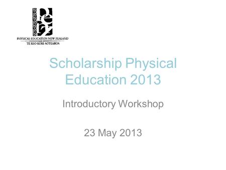 Scholarship Physical Education 2013 Introductory Workshop 23 May 2013.