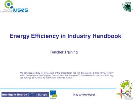 Industry Handbook Energy Efficiency in Industry Handbook Teacher Training The sole responsibility for the content of this presentation lies with the authors.