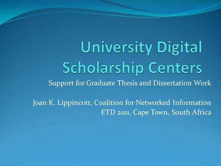 Support for Graduate Thesis and Dissertation Work Joan K. Lippincott, Coalition for Networked Information ETD 2011, Cape Town, South Africa.