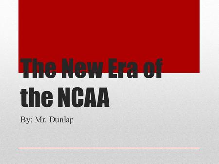The New Era of the NCAA By: Mr. Dunlap Why we are here? We have already seen during the past year, change is coming with the NCAA. Football is leading.