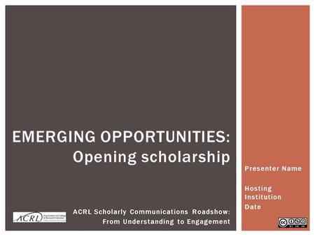Presenter Name Hosting Institution Date EMERGING OPPORTUNITIES: Opening scholarship ACRL Scholarly Communications Roadshow: From Understanding to Engagement.