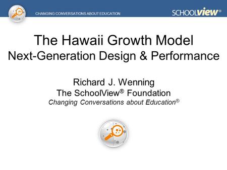 CHANGING CONVERSATIONS ABOUT EDUCATION The Hawaii Growth Model Next-Generation Design & Performance Richard J. Wenning The SchoolView ® Foundation Changing.