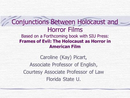 Conjunctions Between Holocaust and Horror Films Based on a Forthcoming book with SIU Press: Frames of Evil: The Holocaust as Horror in American Film Caroline.