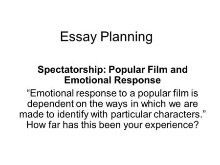 Essay Planning Spectatorship: Popular Film and Emotional Response “Emotional response to a popular film is dependent on the ways in which we are made to.