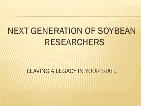 NEXT GENERATION OF SOYBEAN RESEARCHERS LEAVING A LEGACY IN YOUR STATE.