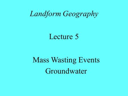 Landform Geography Lecture 5 Mass Wasting Events Groundwater.