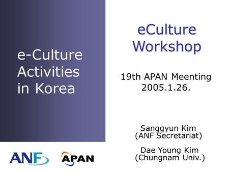 E-Culture Activities in Korea Sanggyun Kim (ANF Secretariat) Dae Young Kim (Chungnam Univ.) eCultureWorkshop 19th APAN Meenting 2005.1.26.