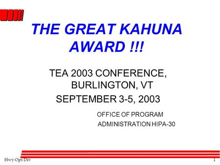 Hwy Ops Div1 THE GREAT KAHUNA AWARD !!! TEA 2003 CONFERENCE, BURLINGTON, VT SEPTEMBER 3-5, 2003 OFFICE OF PROGRAM ADMINISTRATION HIPA-30.