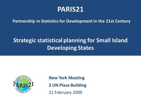 PARIS21 Partnership in Statistics for Development in the 21st Century Strategic statistical planning for Small Island Developing States New York Meeting.