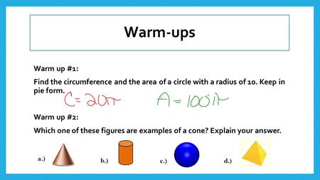 Warm-ups Warm up #1: Find the circumference and the area of a circle with a radius of 10. Keep in pie form. Warm up #2: Which one of these figures are.