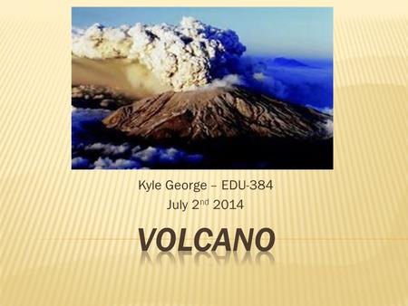 Kyle George – EDU-384 July 2 nd 2014.  A volcano is a mountain that forms when magma reaches the surface of the Earth.  Magma rises because it is less.