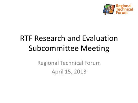 RTF Research and Evaluation Subcommittee Meeting Regional Technical Forum April 15, 2013.