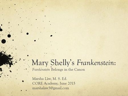 Mary Shelly’s Frankenstein : Frankenstein Belongs in the Canon Marsha Law, M. S. Ed. CORE Academy, June 2015