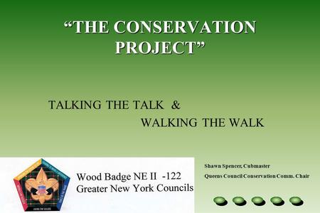 “THE CONSERVATION PROJECT” TALKING THE TALK & WALKING THE WALK Shawn Spencer, Cubmaster Queens Council Conservation Comm. Chair.