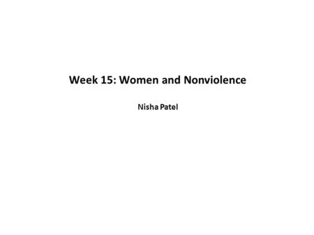 Week 15: Women and Nonviolence Nisha Patel. ‘Women’s stories have been buried’, ‘since the Men being the Historians, they seldom condescend to record.