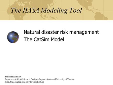 The IIASA Modeling Tool Natural disaster risk management The CatSim Model Stefan Hochrainer Department of Statistics and Decision Support Systems (University.