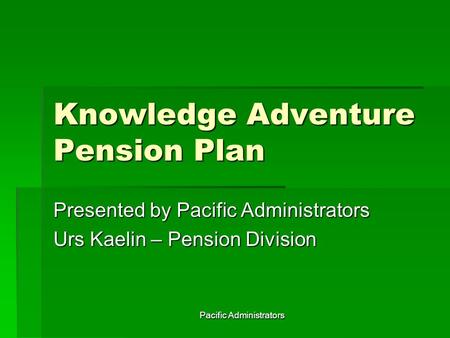 Pacific Administrators Knowledge Adventure Pension Plan Presented by Pacific Administrators Urs Kaelin – Pension Division.