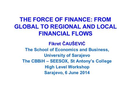 THE FORCE OF FINANCE: FROM GLOBAL TO REGIONAL AND LOCAL FINANCIAL FLOWS Fikret ČAUŠEVIĆ The School of Economics and Business, University of Sarajevo The.