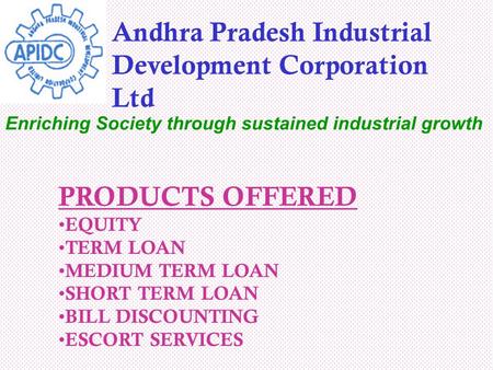 PRODUCTS OFFERED EQUITY TERM LOAN MEDIUM TERM LOAN SHORT TERM LOAN BILL DISCOUNTING ESCORT SERVICES Andhra Pradesh Industrial Development Corporation Ltd.