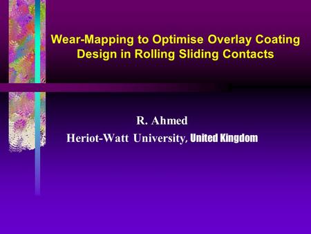 Wear-Mapping to Optimise Overlay Coating Design in Rolling Sliding Contacts R. Ahmed Heriot-Watt University, United Kingdom.