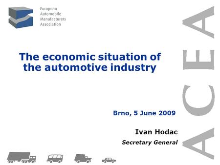 The economic situation of the automotive industry Ivan Hodac Secretary General Brno, 5 June 2009.
