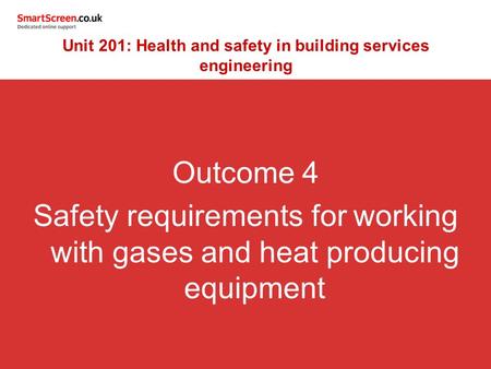 Outcome 4 Safety requirements for working with gases and heat producing equipment Unit 201: Health and safety in building services engineering.