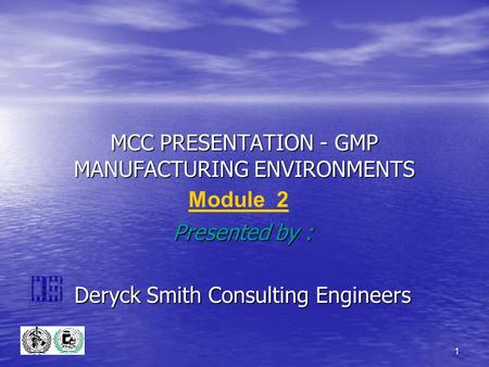 1 MCC PRESENTATION - GMP MANUFACTURING ENVIRONMENTS Presented by : Deryck Smith Consulting Engineers Module 2.