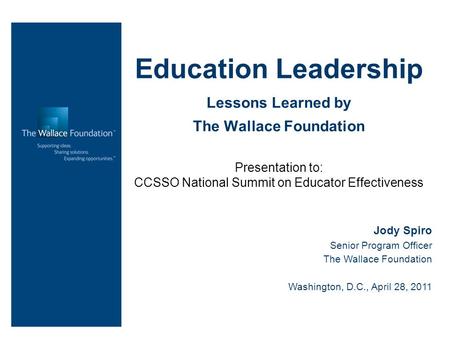 Education Leadership Lessons Learned by The Wallace Foundation Presentation to: CCSSO National Summit on Educator Effectiveness Jody Spiro Senior Program.
