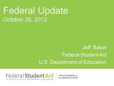 Jeff Baker Federal Student Aid U.S. Department of Education Federal Update October 26, 2012.
