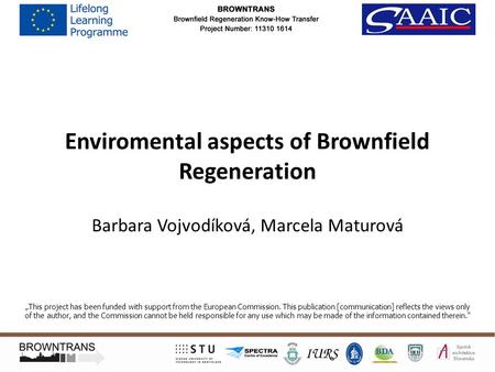 Enviromental aspects of Brownfield Regeneration Barbara Vojvodíková, Marcela Maturová „This project has been funded with support from the European Commission.