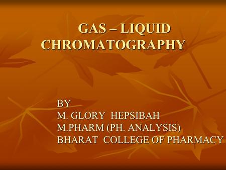GAS – LIQUID CHROMATOGRAPHY BY M. GLORY HEPSIBAH M.PHARM (PH. ANALYSIS) BHARAT COLLEGE OF PHARMACY.