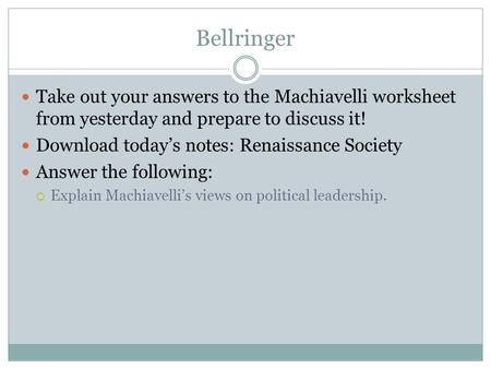 Bellringer Take out your answers to the Machiavelli worksheet from yesterday and prepare to discuss it! Download today’s notes: Renaissance Society Answer.