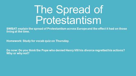 The Spread of Protestantism SWBAT: explain the spread of Protestantism across Europe and the effect it had on those living at the time. Homework: Study.