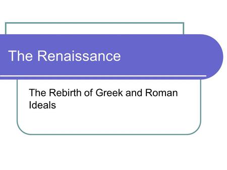 The Renaissance The Rebirth of Greek and Roman Ideals.