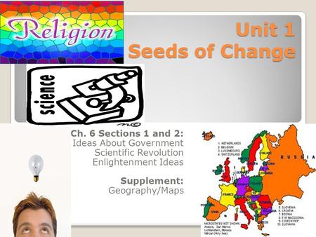 Unit 1 Seeds of Change Ch. 6 Sections 1 and 2: Ideas About Government Scientific Revolution Enlightenment Ideas Supplement: Geography/Maps.