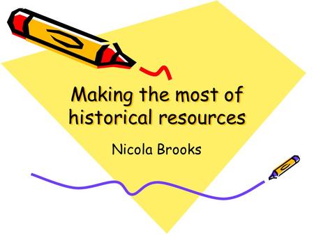 Making the most of historical resources Nicola Brooks.