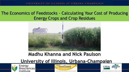 The Economics of Feedstocks - Calculating Your Cost of Producing Energy Crops and Crop Residues Madhu Khanna and Nick Paulson University of Illinois, Urbana-Champaign.
