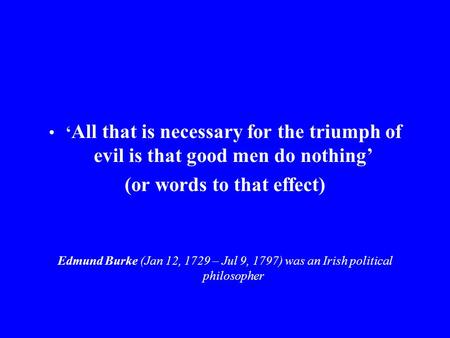 ‘ All that is necessary for the triumph of evil is that good men do nothing’ (or words to that effect) Edmund Burke (Jan 12, 1729 – Jul 9, 1797) was an.
