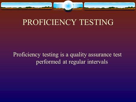 PROFICIENCY TESTING Proficiency testing is a quality assurance test performed at regular intervals.