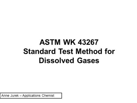 ASTM WK 43267 Standard Test Method for Dissolved Gases Anne Jurek – Applications Chemist.
