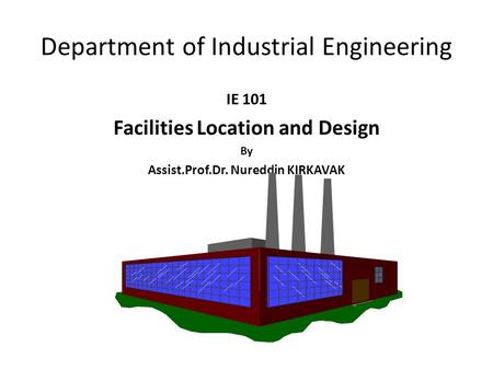 IE 101 Facilities Location and Design By Assist.Prof.Dr. Nureddin KIRKAVAK Department of Industrial Engineering.