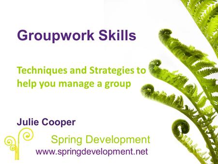 Groupwork Skills Techniques and Strategies to help you manage a group Julie Cooper Spring Development www.springdevelopment.net.