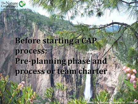 Before starting a CAP process: Pre-planning phase and process or team charter Photo: P.N. Cascada de Basaseachic - CONANP.