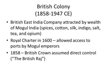 British Colony (1858-1947 CE) British East India Company attracted by wealth of Mogul India (spices, cotton, silk, indigo, salt, tea, and opium) Royal.