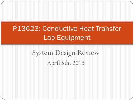 System Design Review April 5th, 2013 P13623: Conductive Heat Transfer Lab Equipment.