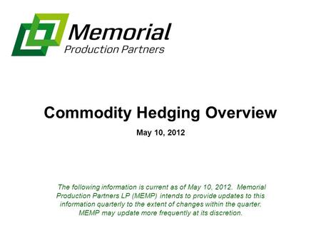 Commodity Hedging Overview May 10, 2012 The following information is current as of May 10, 2012. Memorial Production Partners LP (MEMP) intends to provide.
