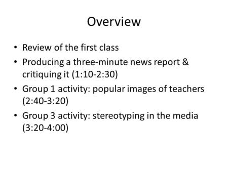 Overview Review of the first class Producing a three-minute news report & critiquing it (1:10-2:30) Group 1 activity: popular images of teachers (2:40-3:20)
