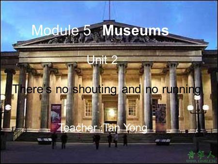 Museums Unit 2 There’s no shouting and no running Module 5 Teacher :Tan Yong.