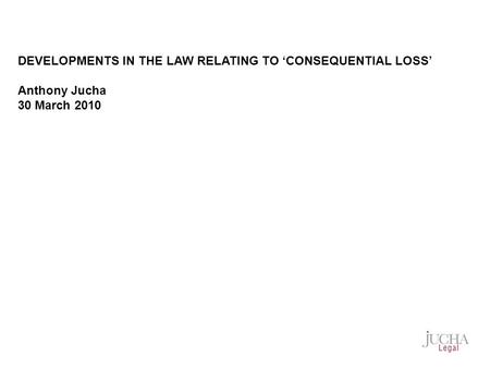 DEVELOPMENTS IN THE LAW RELATING TO ‘CONSEQUENTIAL LOSS’ Anthony Jucha 30 March 2010.